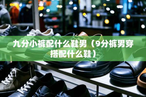 九分小裤配什么鞋男（9分裤男穿搭配什么鞋）