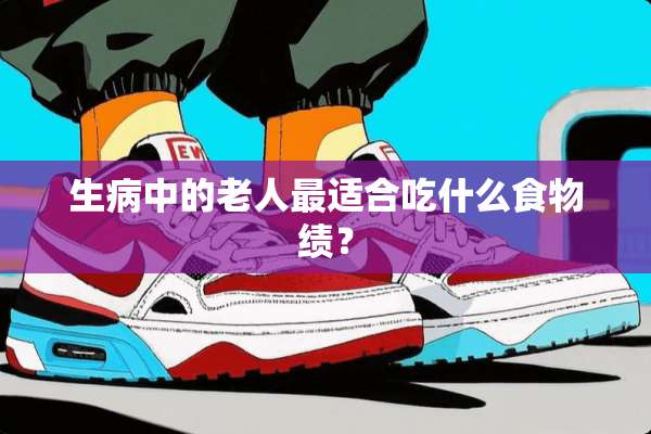 生病中的老人最适合吃什么食物绩？
