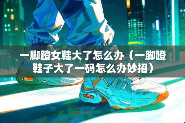 一脚蹬女鞋大了怎么办（一脚蹬鞋子大了**怎么办妙招）