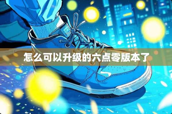 怎么可以升级的六点零版本了