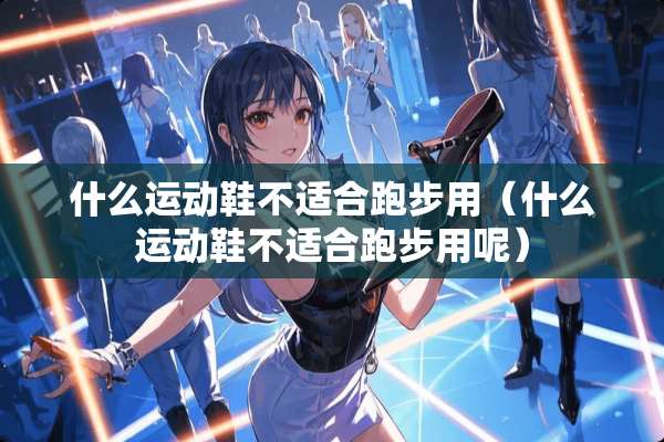 什么运动鞋不适合跑步用（什么运动鞋不适合跑步用呢）