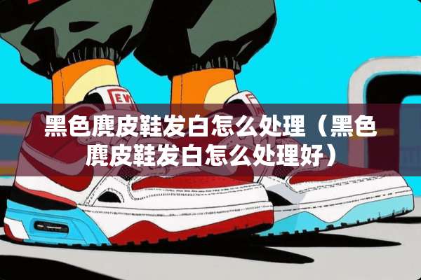 黑色麂皮鞋发白怎么处理（黑色麂皮鞋发白怎么处理好）