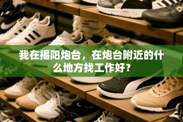 我在揭阳*台，在*台附近的什么地方找工作好？