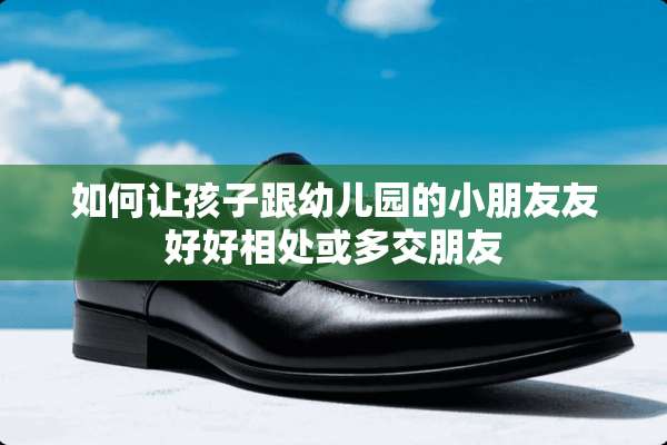 如何让孩子跟幼儿园的小朋友友好好相处或多交朋友