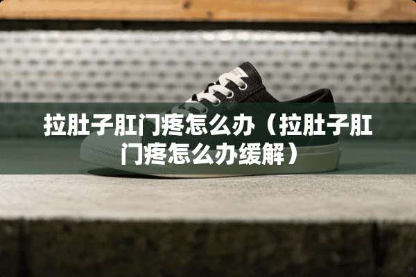拉肚子*门疼怎么办（拉肚子*门疼怎么办缓解）