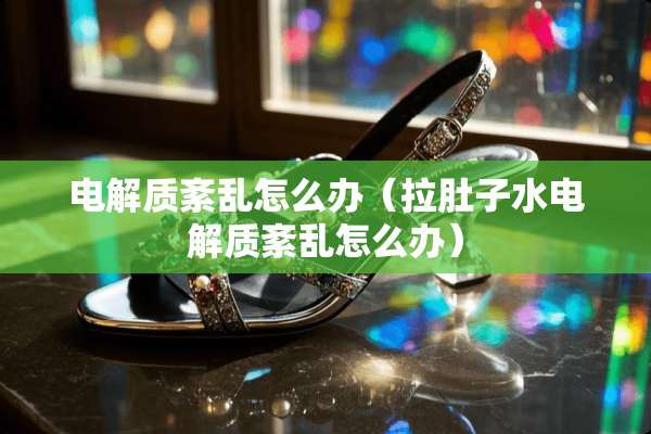 电解质紊乱怎么办（拉肚子水电解质紊乱怎么办）