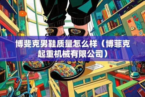 博斐克男鞋质量怎么样（博菲克起重机械有限公司）