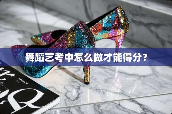 舞蹈艺考中怎么做才能得分？