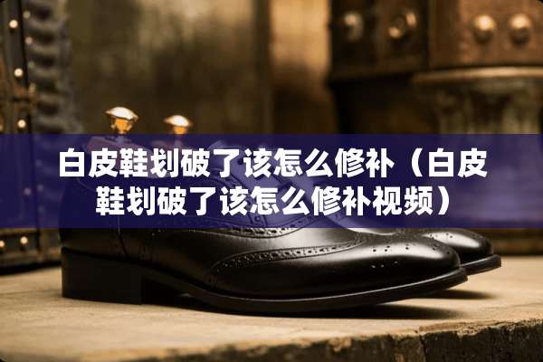 白皮鞋划破了该怎么修补（白皮鞋划破了该怎么修补视频）