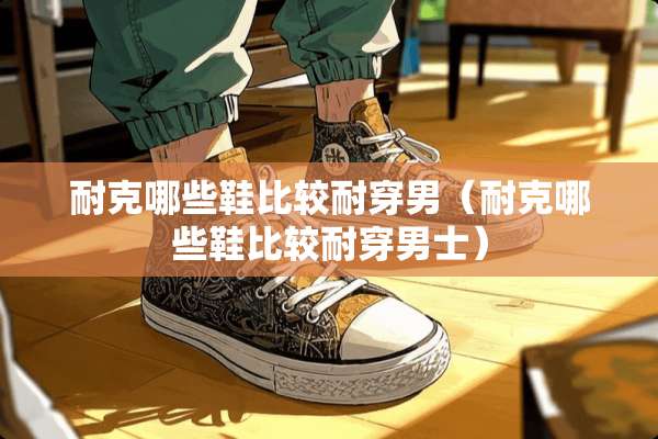 耐克哪些鞋比较耐穿男（耐克哪些鞋比较耐穿男士）