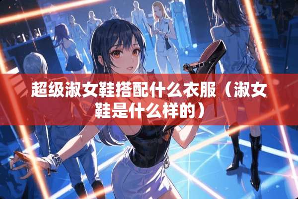 超级淑女鞋搭配什么衣服（淑女鞋是什么样的）
