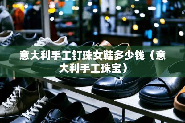 意大利手工钉珠女鞋多少钱（意大利手工珠宝）