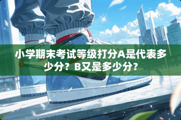 小学期末考试等级打分A是代表多少分？B又是多少分？