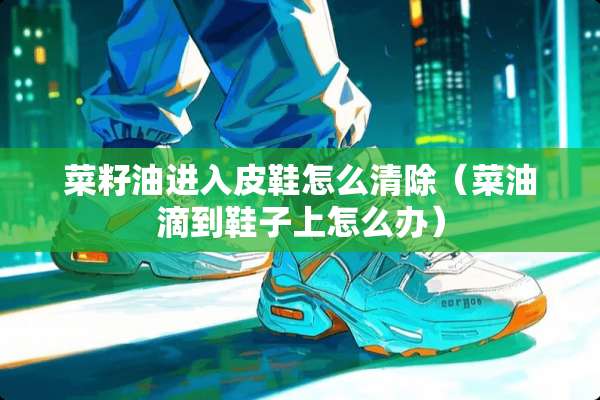 菜籽油进入皮鞋怎么清除（菜油滴到鞋子上怎么办）
