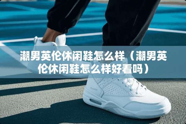 潮男英伦休闲鞋怎么样（潮男英伦休闲鞋怎么样好看吗）