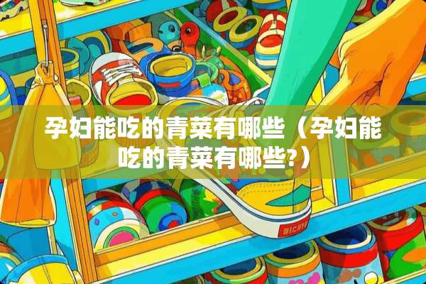 孕妇能吃的青菜有哪些（孕妇能吃的青菜有哪些?）