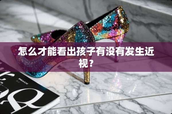 怎么才能看出孩子有没有发生近视？