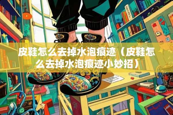 皮鞋怎么去掉水泡痕迹（皮鞋怎么去掉水泡痕迹小妙招）