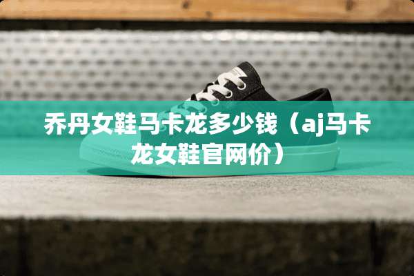 乔丹女鞋马卡龙多少钱（aj马卡龙女鞋官网价）