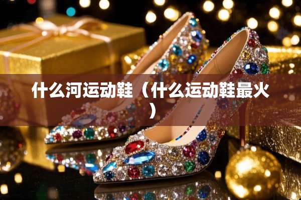 什么河运动鞋（什么运动鞋最火）