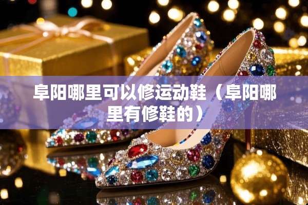 阜阳哪里可以修运动鞋（阜阳哪里有修鞋的）