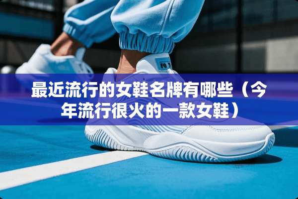 最近流行的女鞋名牌有哪些（今年流行很火的一款女鞋）