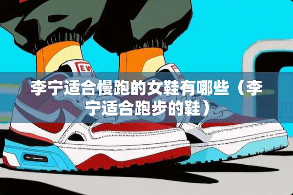李宁适合慢跑的女鞋有哪些（李宁适合跑步的鞋）