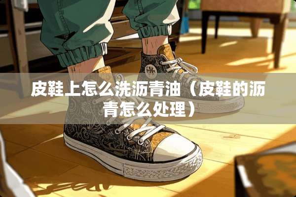 皮鞋上怎么洗沥青油（皮鞋的沥青怎么处理）