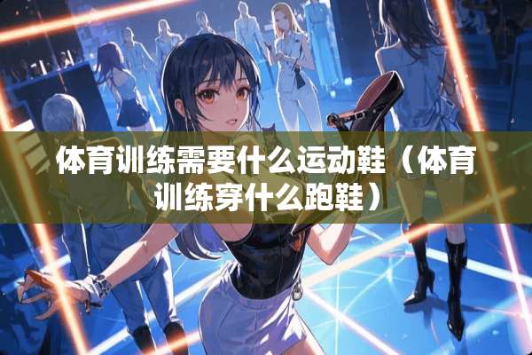 体育训练需要什么运动鞋（体育训练穿什么跑鞋）