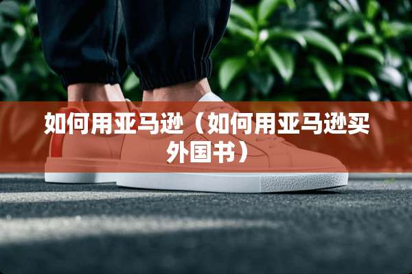 如何用亚马逊（如何用亚马逊买外国书）