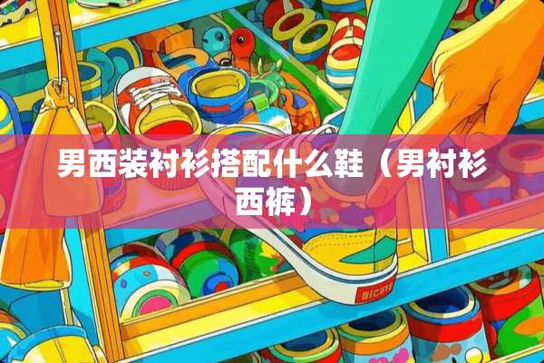 男西装衬衫搭配什么鞋（男衬衫西裤）