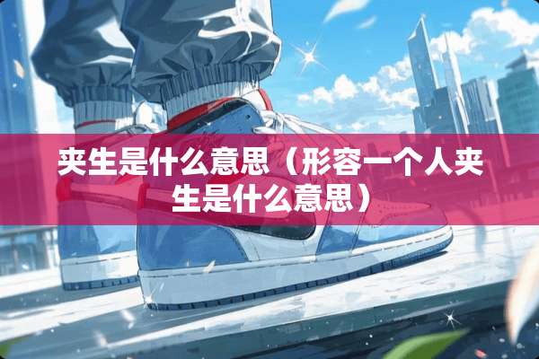 夹生是什么意思（形容一个人夹生是什么意思）