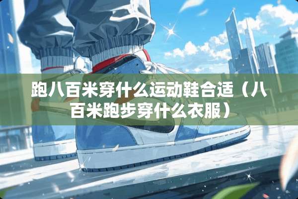 跑八百米穿什么运动鞋合适（八百米跑步穿什么衣服）