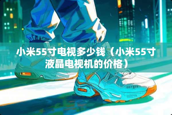 小米55寸电视多少钱（小米55寸液晶电视机的价格）