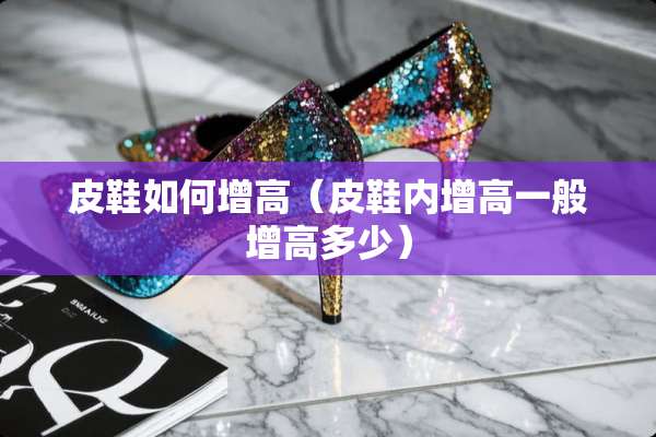 皮鞋如何增高（皮鞋内增高一般增高多少）