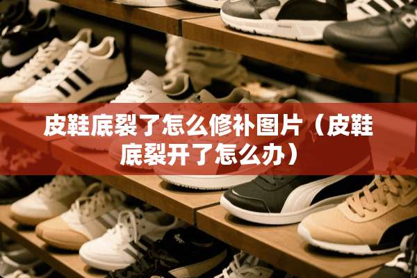 皮鞋底裂了怎么修补图片（皮鞋底裂开了怎么办）