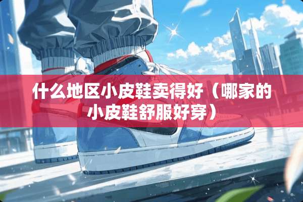 什么地区小皮鞋卖得好（哪家的小皮鞋舒服好穿）