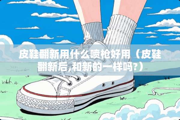 皮鞋翻新用什么喷*好用（皮鞋翻新后,和新的一样吗?）