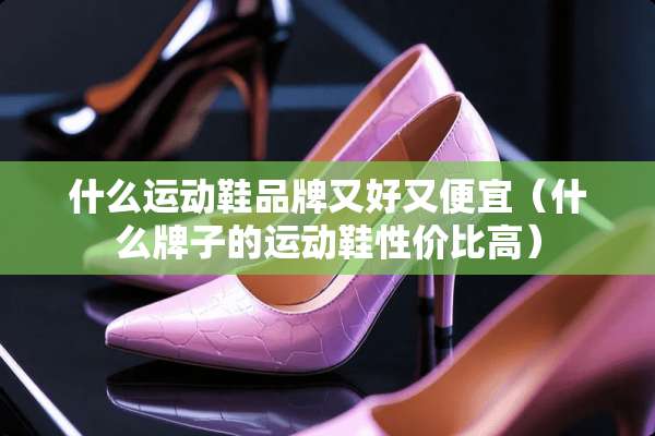 什么运动鞋品牌又好又便宜（什么牌子的运动鞋性价比高）