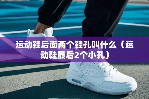 运动鞋后面两个鞋孔叫什么（运动鞋最后2个小孔）