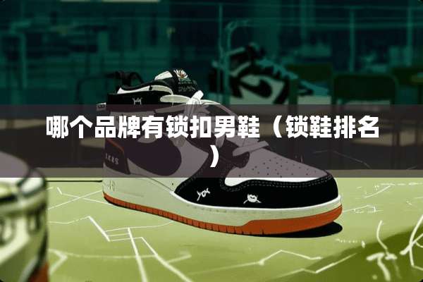 哪个品牌有锁扣男鞋（锁鞋排名）