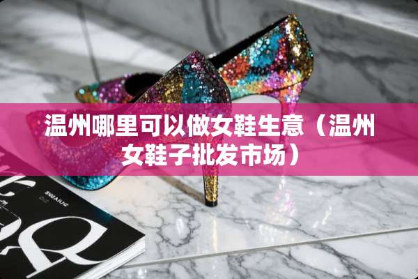 温州哪里可以做女鞋生意（温州女鞋子批发市场）