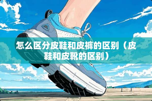 怎么区分皮鞋和皮裤的区别（皮鞋和皮靴的区别）