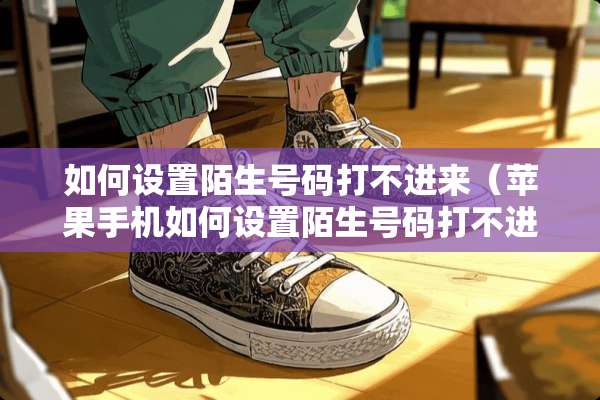 如何设置陌生号码打不进来（苹果手机如何设置陌生号码打不进来）
