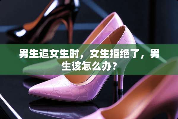 男生追女生时，女生拒绝了，男生该怎么办？