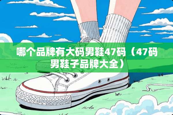 哪个品牌有大码男鞋47码（47码男鞋子品牌大全）