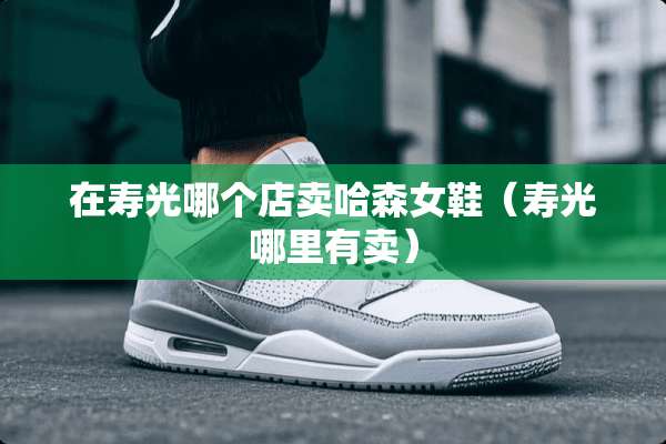 在寿光哪个店卖哈森女鞋（寿光哪里有卖）