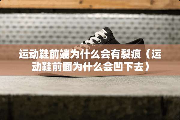 运动鞋前端为什么会有裂痕（运动鞋前面为什么会凹下去）