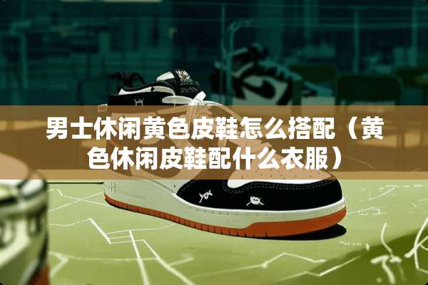 男士休闲**皮鞋怎么搭配（**休闲皮鞋配什么衣服）