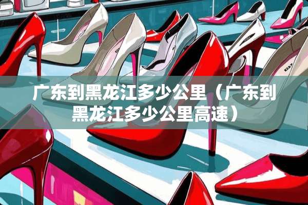 广东到黑龙江多少公里（广东到黑龙江多少公里高速）